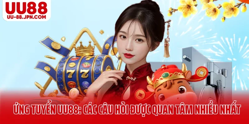 Ứng tuyển UU88: Các câu hỏi được quan tâm nhiều nhất